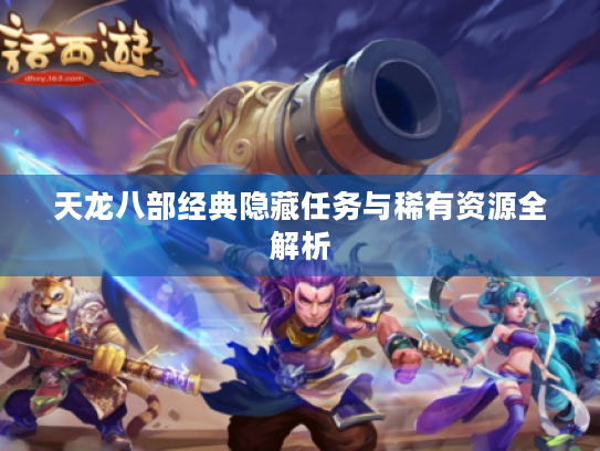 天龙八部经典隐藏任务与稀有资源全解析 天龙八部经典隐藏任务与稀有资源全解析