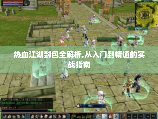 热血江湖封包全解析,从入门到精通的实战指南 热血江湖封包全解析,从入门到精通的实战指南