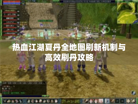 热血江湖夏丹全地图刷新机制与高效刷丹攻略 热血江湖夏丹全地图刷新机制与高效刷丹攻略