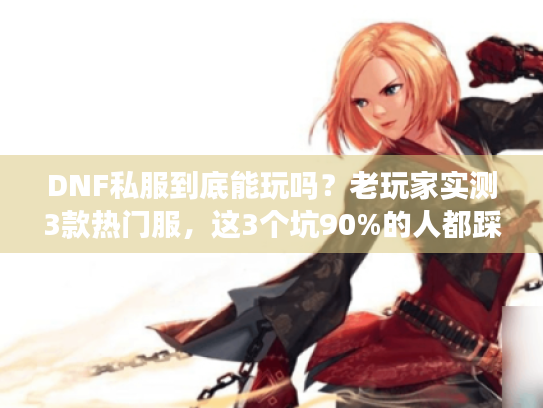 DNF私服到底能玩吗？老玩家实测3款热门服，这3个坑90%的人都踩过