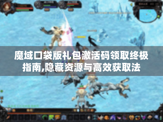 魔域口袋版礼包激活码领取终极指南,隐藏资源与高效获取法 魔域口袋版礼包激活码领取终极指南,隐藏资源与高效获取法