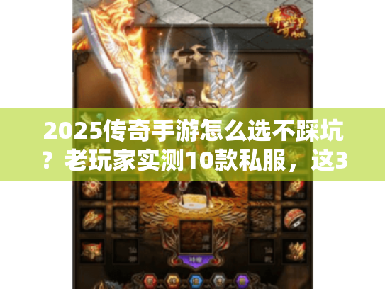 2025传奇手游怎么选不踩坑?老玩家实测10款私服,这3类版本值得冲 2025传奇手游怎么选不踩坑?老玩家实测10款私服,这3类版本值得冲