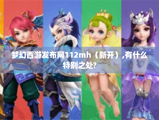 梦幻西游发布网112mh(新开),有什么特别之处? 梦幻西游发布网112mh(新开),有什么特别之处?