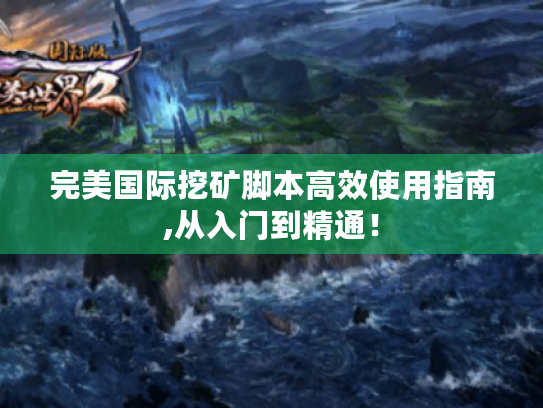 完美国际挖矿脚本高效使用指南,从入门到精通! 完美国际挖矿脚本高效使用指南,从入门到精通!
