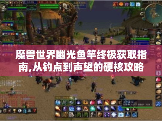魔兽世界幽光鱼竿终极获取指南,从钓点到声望的硬核攻略