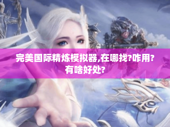 完美国际精炼模拟器,在哪找?咋用?有啥好处? 完美国际精炼模拟器,在哪找?咋用?有啥好处?