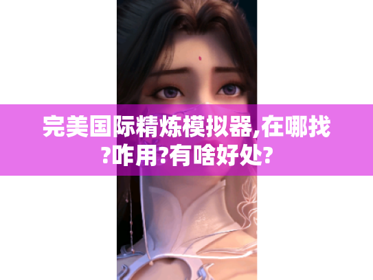 完美国际精炼模拟器,在哪找?咋用?有啥好处? 完美国际精炼模拟器,在哪找?咋用?有啥好处?
