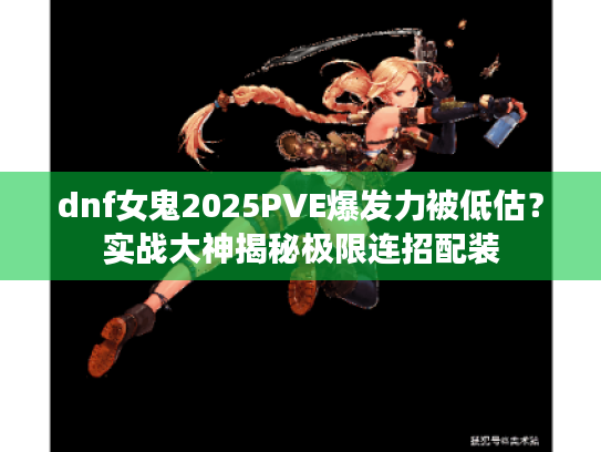 dnf女鬼2025PVE爆发力被低估？实战大神揭秘极限连招配装