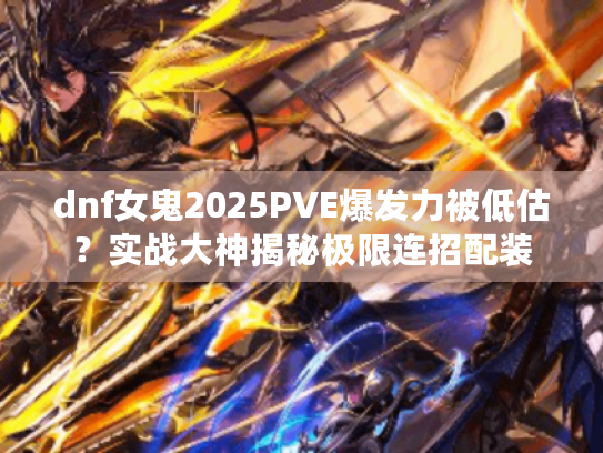 dnf女鬼2025PVE爆发力被低估？实战大神揭秘极限连招配装