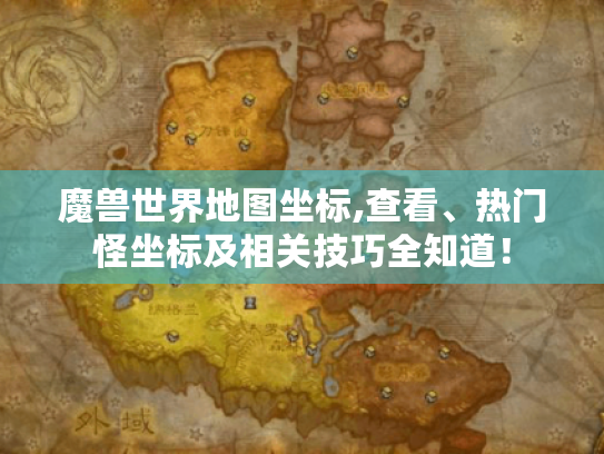 魔兽世界地图坐标,查看、热门怪坐标及相关技巧全知道! 魔兽世界地图坐标,查看、热门怪坐标及相关技巧全知道!
