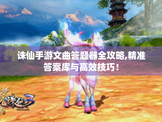 诛仙手游文曲答题器全攻略,精准答案库与高效技巧! 诛仙手游文曲答题器全攻略,精准答案库与高效技巧!