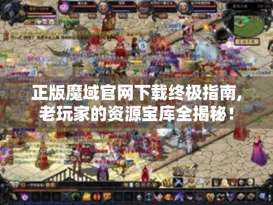 正版魔域官网下载终极指南,老玩家的资源宝库全揭秘！