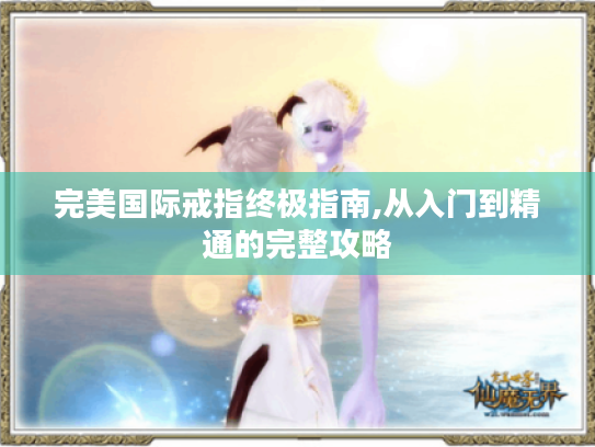 完美国际戒指终极指南,从入门到精通的完整攻略 完美国际戒指终极指南,从入门到精通的完整攻略