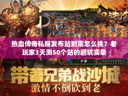 热血传奇私服发布站到底怎么挑？老玩家3天测50个站的避坑实录