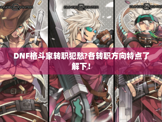 DNF格斗家转职犯愁?各转职方向特点了解下! DNF格斗家转职犯愁?各转职方向特点了解下!