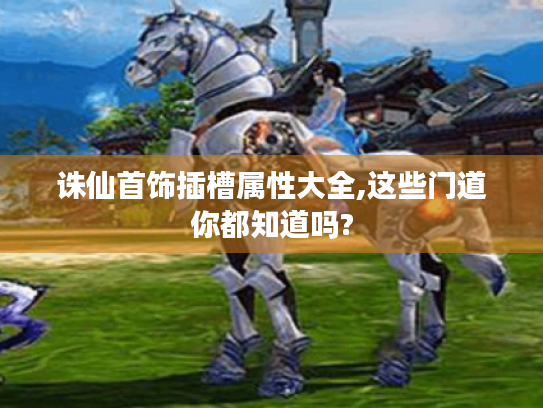 诛仙首饰插槽属性大全,这些门道你都知道吗? 诛仙首饰插槽属性大全,这些门道你都知道吗?