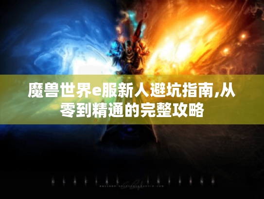 魔兽世界e服新人避坑指南,从零到精通的完整攻略 魔兽世界e服新人避坑指南,从零到精通的完整攻略