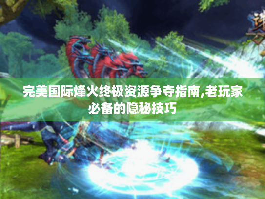 完美国际烽火终极资源争夺指南,老玩家必备的隐秘技巧 完美国际烽火终极资源争夺指南,老玩家必备的隐秘技巧