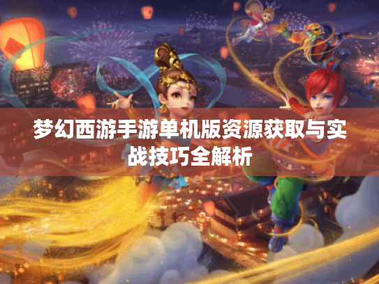 梦幻西游手游单机版资源获取与实战技巧全解析