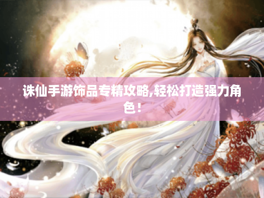 诛仙手游饰品专精攻略,轻松打造强力角色! 诛仙手游饰品专精攻略,轻松打造强力角色!