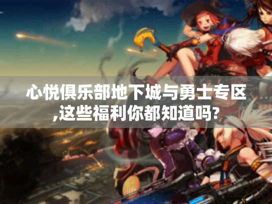 心悦俱乐部地下城与勇士专区,这些福利你都知道吗? 心悦俱乐部地下城与勇士专区,这些福利你都知道吗?