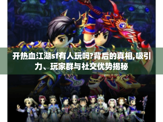 开热血江湖sf有人玩吗?背后的真相,吸引力、玩家群与社交优势揭秘 开热血江湖sf有人玩吗?背后的真相,吸引力、玩家群与社交优势揭秘