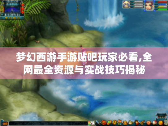 梦幻西游手游贴吧玩家必看,全网最全资源与实战技巧揭秘 梦幻西游手游贴吧玩家必看,全网最全资源与实战技巧揭秘