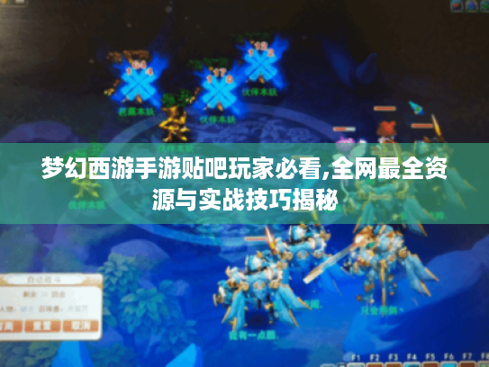 梦幻西游手游贴吧玩家必看,全网最全资源与实战技巧揭秘 梦幻西游手游贴吧玩家必看,全网最全资源与实战技巧揭秘