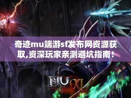 奇迹mu端游sf发布网资源获取,资深玩家亲测避坑指南! 奇迹mu端游sf发布网资源获取,资深玩家亲测避坑指南!
