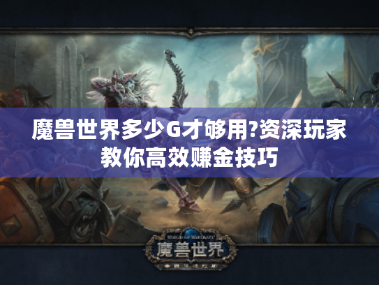 魔兽世界多少G才够用?资深玩家教你高效赚金技巧 魔兽世界多少G才够用?资深玩家教你高效赚金技巧