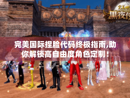 完美国际捏脸代码终极指南,助你解锁高自由度角色定制！
