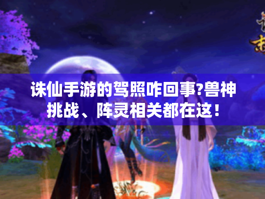 诛仙手游的驾照咋回事?兽神挑战、阵灵相关都在这! 诛仙手游的驾照咋回事?兽神挑战、阵灵相关都在这!