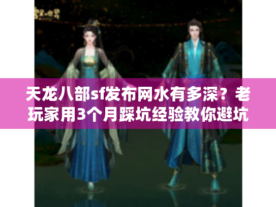 天龙八部sf发布网水有多深?老玩家用3个月踩坑经验教你避坑选对服 天龙八部sf发布网水有多深?老玩家用3个月踩坑经验教你避坑选对服