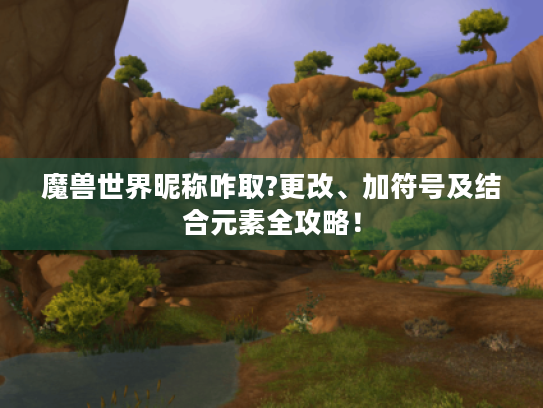 魔兽世界昵称咋取?更改、加符号及结合元素全攻略! 魔兽世界昵称咋取?更改、加符号及结合元素全攻略!