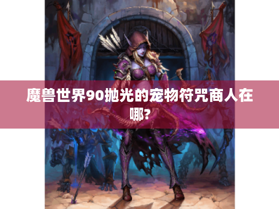 魔兽世界90抛光的宠物符咒商人在哪? 魔兽世界90抛光的宠物符咒商人在哪?