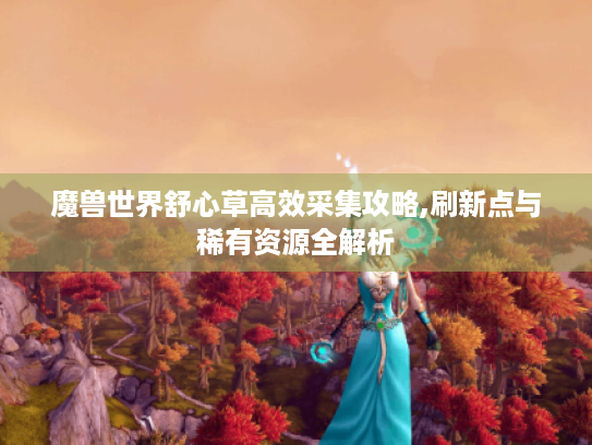 魔兽世界舒心草高效采集攻略,刷新点与稀有资源全解析