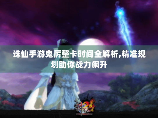 诛仙手游鬼厉整卡时间全解析,精准规划助你战力飙升 诛仙手游鬼厉整卡时间全解析,精准规划助你战力飙升