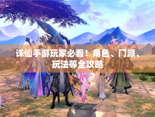 诛仙手游玩家必看!角色、门派、玩法等全攻略 诛仙手游玩家必看!角色、门派、玩法等全攻略