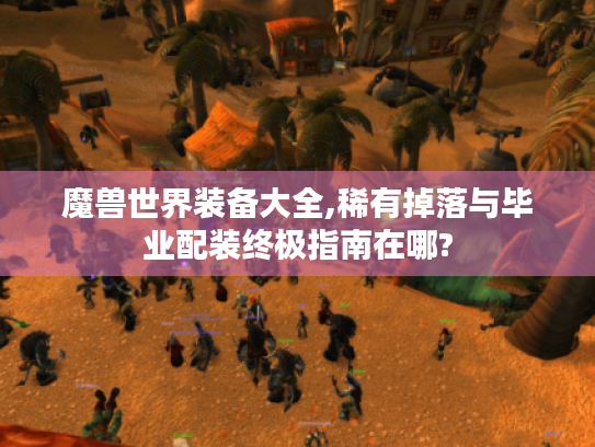 魔兽世界装备大全,稀有掉落与毕业配装终极指南在哪?