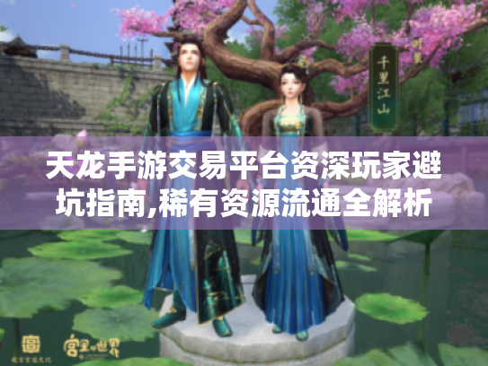 天龙手游交易平台资深玩家避坑指南,稀有资源流通全解析 天龙手游交易平台资深玩家避坑指南,稀有资源流通全解析