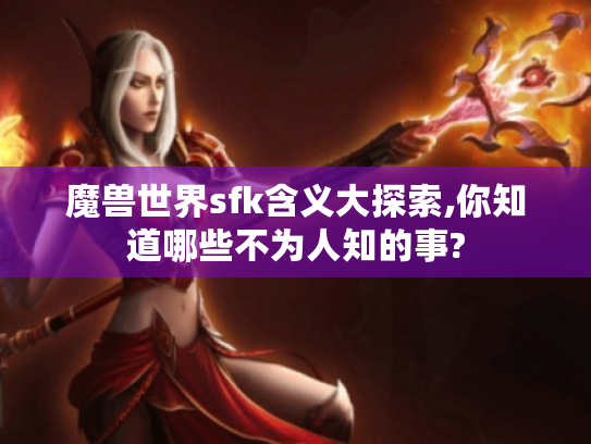 魔兽世界sfk含义大探索,你知道哪些不为人知的事? 魔兽世界sfk含义大探索,你知道哪些不为人知的事?