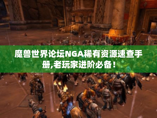 魔兽世界论坛NGA稀有资源速查手册,老玩家进阶必备! 魔兽世界论坛NGA稀有资源速查手册,老玩家进阶必备!