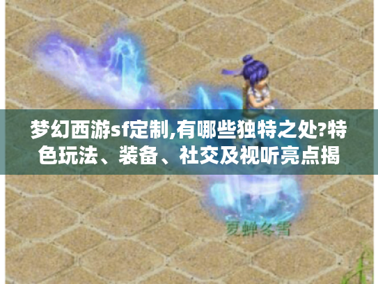 梦幻西游sf定制,有哪些独特之处?特色玩法、装备、社交及视听亮点揭秘 梦幻西游sf定制,有哪些独特之处?特色玩法、装备、社交及视听亮点揭秘