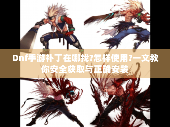 Dnf手游补丁在哪找?怎样使用?一文教你安全获取与正确安装 Dnf手游补丁在哪找?怎样使用?一文教你安全获取与正确安装