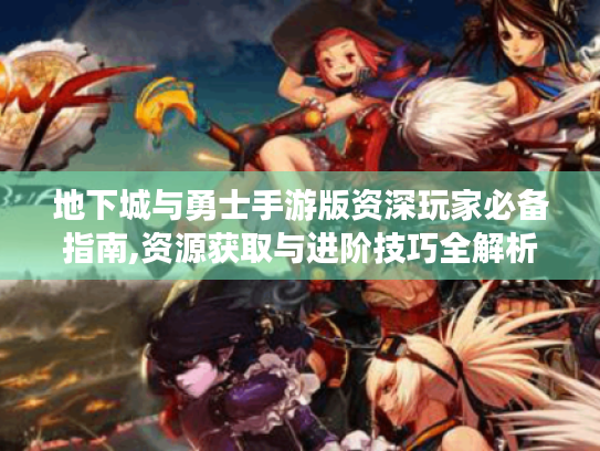 地下城与勇士手游版资深玩家必备指南,资源获取与进阶技巧全解析 地下城与勇士手游版资深玩家必备指南,资源获取与进阶技巧全解析
