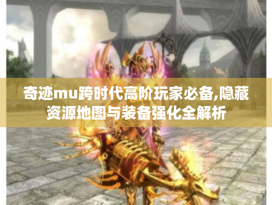 奇迹mu跨时代高阶玩家必备,隐藏资源地图与装备强化全解析
