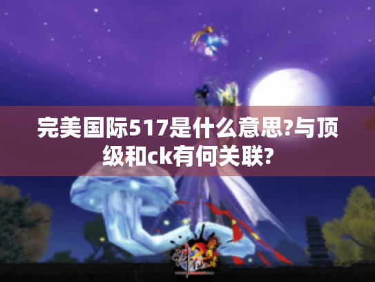 完美国际517是什么意思?与顶级和ck有何关联? 完美国际517是什么意思?与顶级和ck有何关联?
