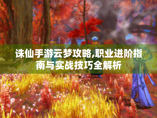 诛仙手游云梦攻略,职业进阶指南与实战技巧全解析 诛仙手游云梦攻略,职业进阶指南与实战技巧全解析