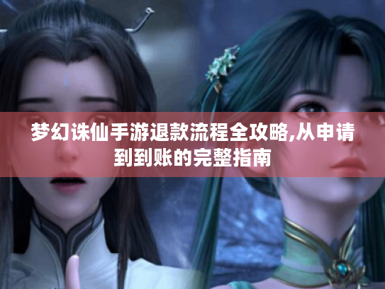 梦幻诛仙手游退款流程全攻略,从申请到到账的完整指南 梦幻诛仙手游退款流程全攻略,从申请到到账的完整指南