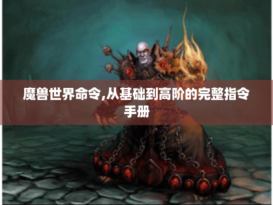 魔兽世界命令,从基础到高阶的完整指令手册 魔兽世界命令,从基础到高阶的完整指令手册